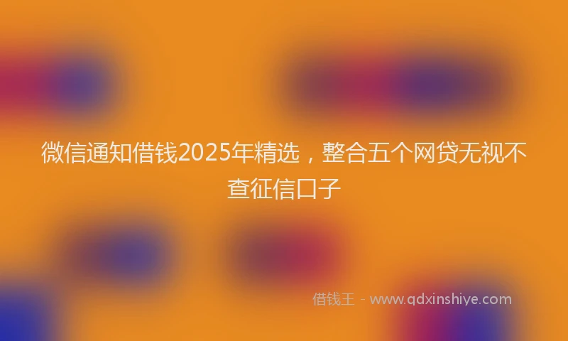 微信通知借钱2025年精选，整合五个网贷无视不查征信口子