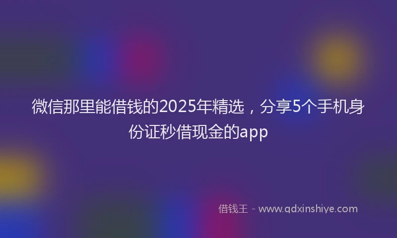 微信那里能借钱的2025年精选，分享5个手机身份证秒借现金的app