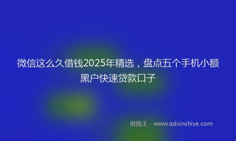 微信这么久借钱2025年精选，盘点五个手机小额黑户快速贷款口子