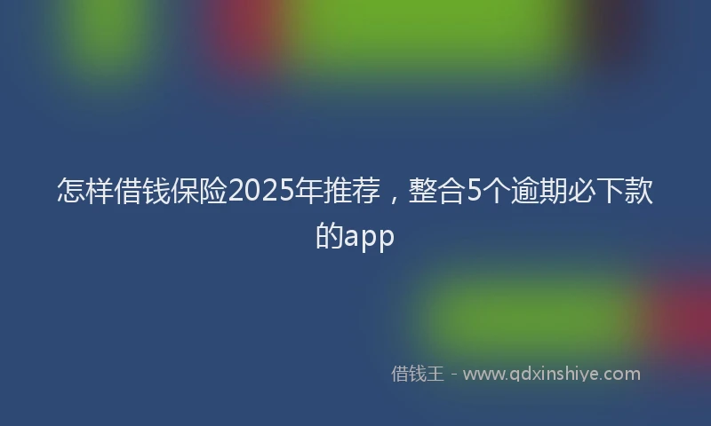 怎样借钱保险2025年推荐，整合5个逾期必下款的app