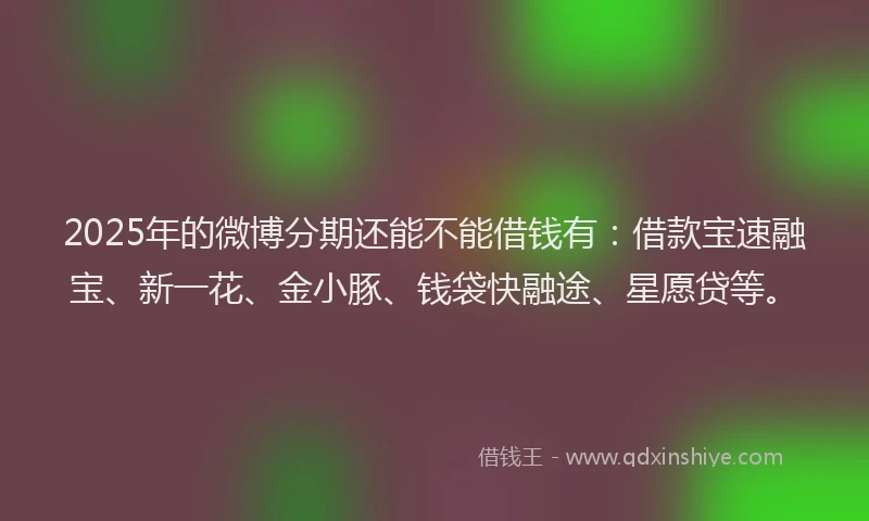 2025年的微博分期还能不能借钱有：借款宝速融宝、新一花、金小豚、钱袋快融途、星愿贷等。