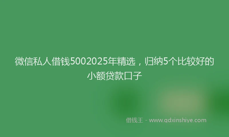 微信私人借钱5002025年精选，归纳5个比较好的小额贷款口子