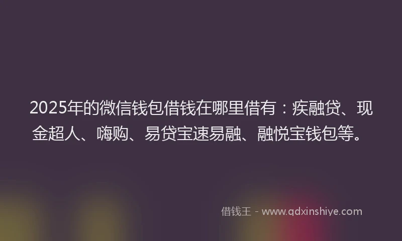 2025年的微信钱包借钱在哪里借有：疾融贷、现金超人、嗨购、易贷宝速易融、融悦宝钱包等。