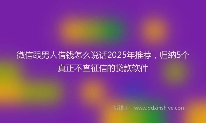 微信跟男人借钱怎么说话2025年推荐，归纳5个真正不查征信的贷款软件