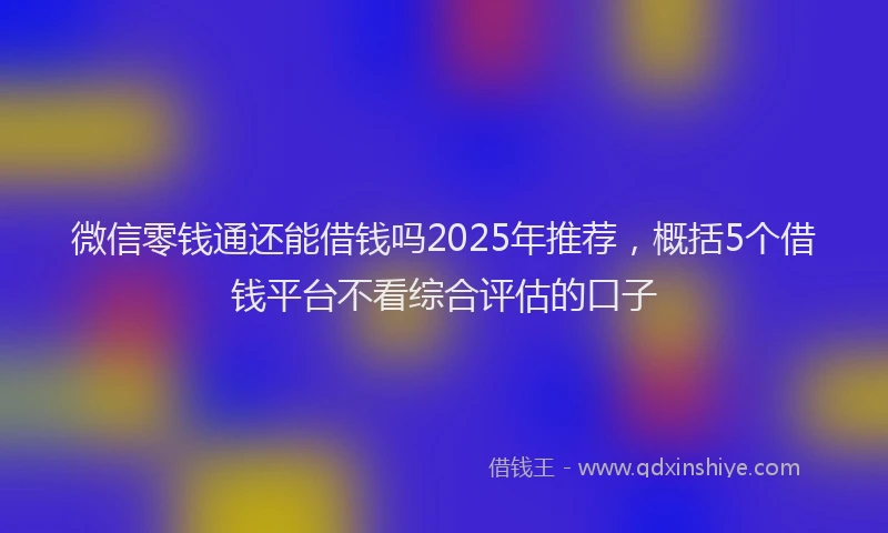 微信零钱通还能借钱吗2025年推荐，概括5个借钱平台不看综合评估的口子