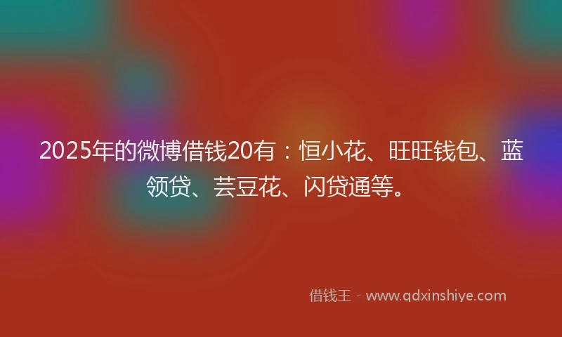 2025年的微博借钱20有：恒小花、旺旺钱包、蓝领贷、芸豆花、闪贷通等。
