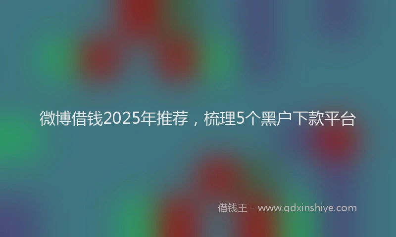 微博借钱2025年推荐，梳理5个黑户下款平台