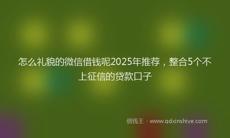 怎么礼貌的微信借钱呢2025年推荐，整合5个不上征信的贷款口子