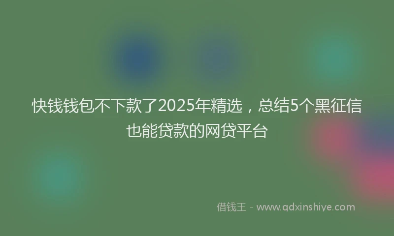 快钱钱包不下款了2025年精选，总结5个黑征信也能贷款的网贷平台