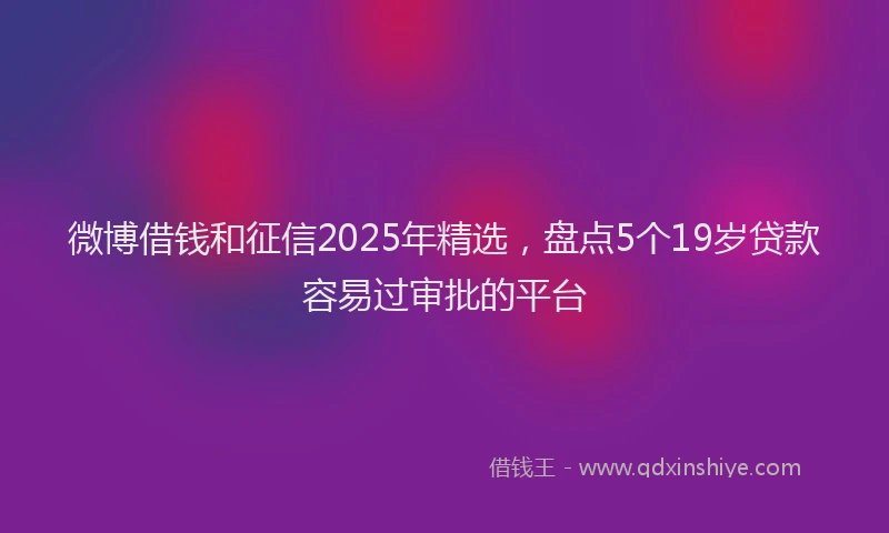 微博借钱和征信2025年精选，盘点5个19岁贷款容易过审批的平台