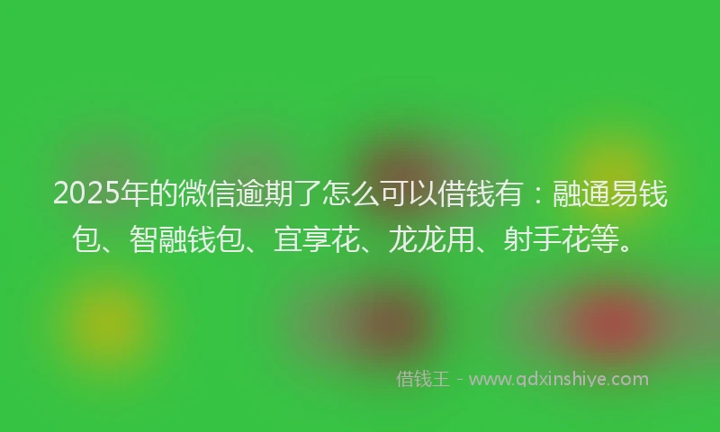 2025年的微信逾期了怎么可以借钱有：融通易钱包、智融钱包、宜享花、龙龙用、射手花等。