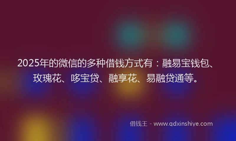 2025年的微信的多种借钱方式有：融易宝钱包、玫瑰花、哆宝贷、融享花、易融贷通等。