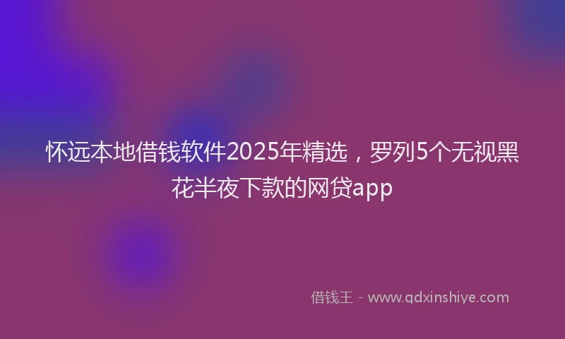 怀远本地借钱软件2025年精选，罗列5个无视黑花半夜下款的网贷app