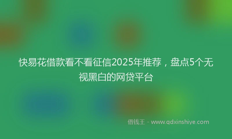 快易花借款看不看征信2025年推荐，盘点5个无视黑白的网贷平台
