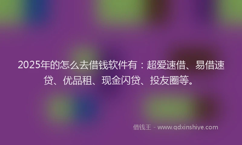 2025年的怎么去借钱软件有：超爱速借、易借速贷、优品租、现金闪贷、投友圈等。