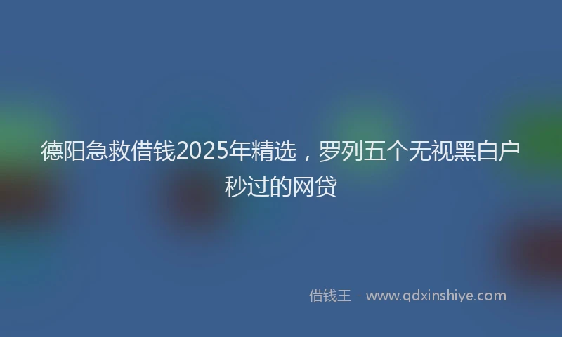 德阳急救借钱2025年精选，罗列五个无视黑白户秒过的网贷