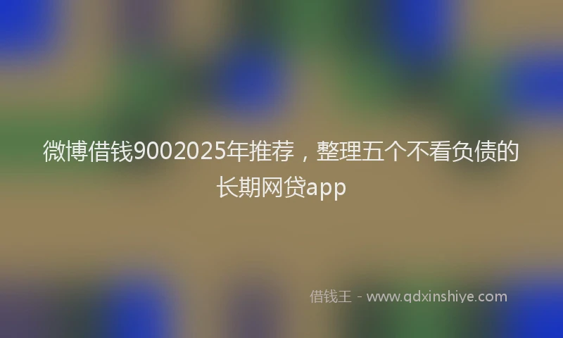 微博借钱9002025年推荐，整理五个不看负债的长期网贷app