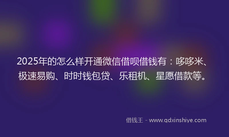 2025年的怎么样开通微信借呗借钱有：哆哆米、极速易购、时时钱包贷、乐租机、星愿借款等。