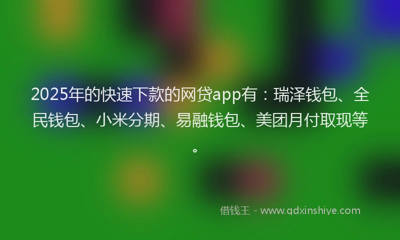 2025年的快速下款的网贷app有：瑞泽钱包、全民钱包、小米分期、易融钱包、美团月付取现等。