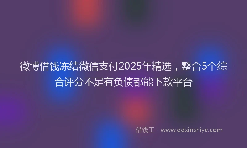 微博借钱冻结微信支付2025年精选，整合5个综合评分不足有负债都能下款平台