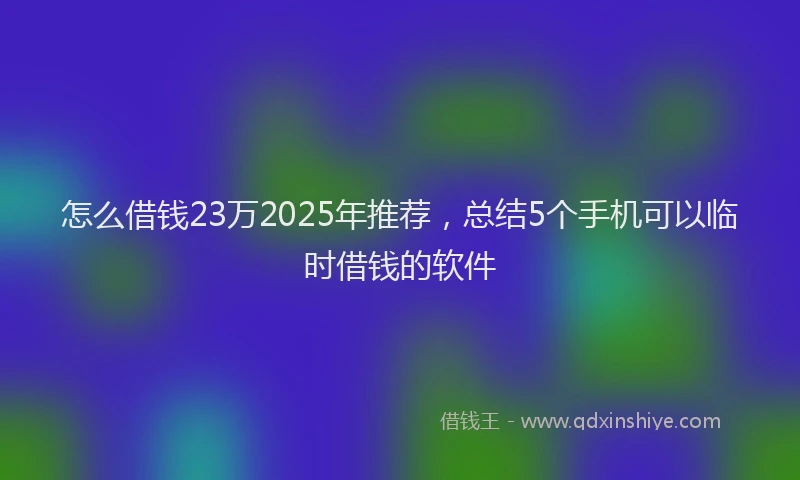 怎么借钱23万2025年推荐，总结5个手机可以临时借钱的软件