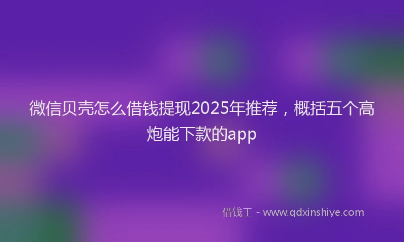 微信贝壳怎么借钱提现2025年推荐，概括五个高炮能下款的app