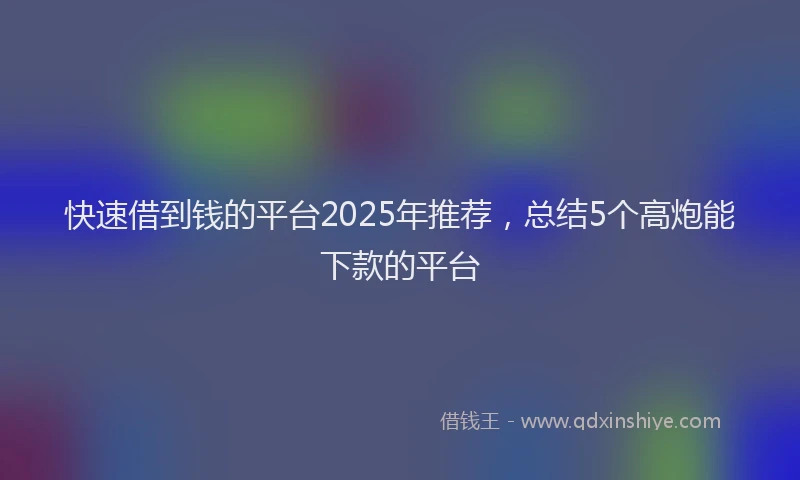 快速借到钱的平台2025年推荐，总结5个高炮能下款的平台