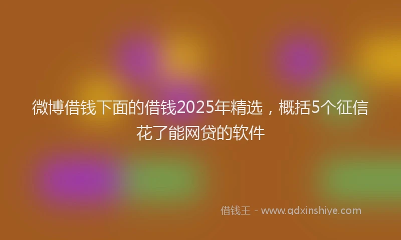 微博借钱下面的借钱2025年精选，概括5个征信花了能网贷的软件