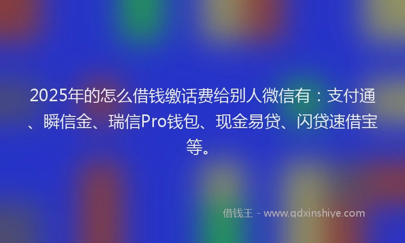 2025年的怎么借钱缴话费给别人微信有：支付通、瞬信金、瑞信Pro钱包、现金易贷、闪贷速借宝等。