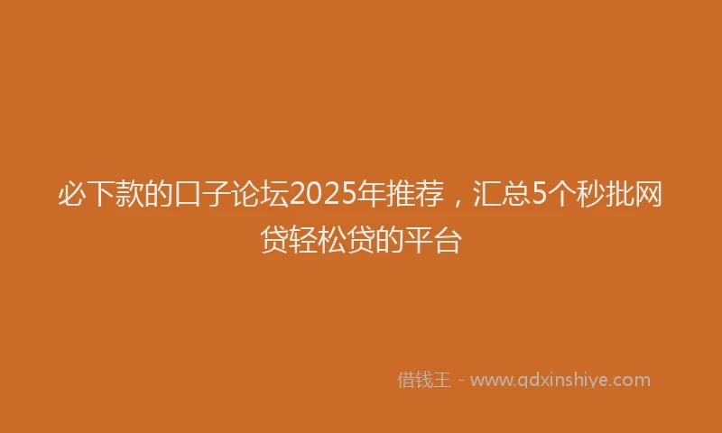必下款的口子论坛2025年推荐，汇总5个秒批网贷轻松贷的平台
