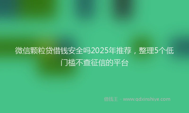 微信颗粒贷借钱安全吗2025年推荐，整理5个低门槛不查征信的平台