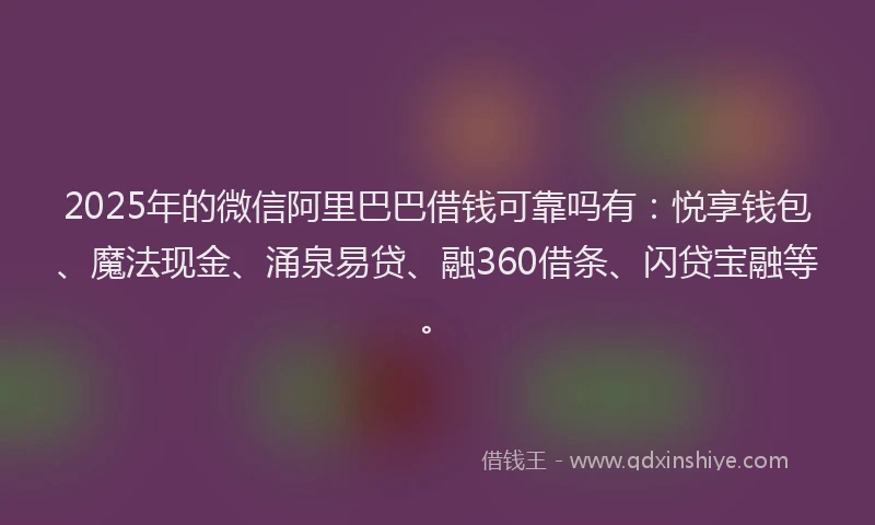 2025年的微信阿里巴巴借钱可靠吗有：悦享钱包、魔法现金、涌泉易贷、融360借条、闪贷宝融等。