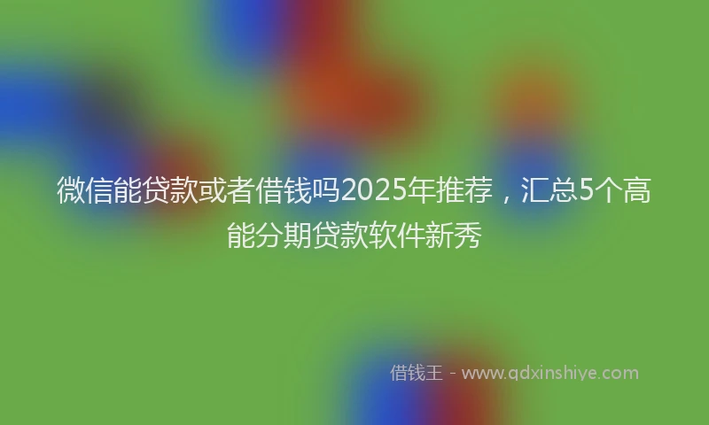 微信能贷款或者借钱吗2025年推荐，汇总5个高能分期贷款软件新秀