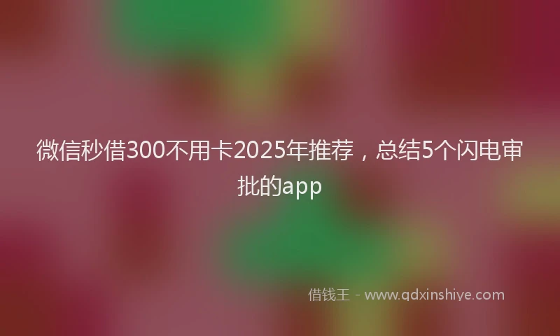 微信秒借300不用卡2025年推荐，总结5个闪电审批的app