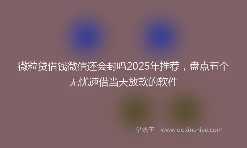 微粒贷借钱微信还会封吗2025年推荐，盘点五个无忧速借当天放款的软件