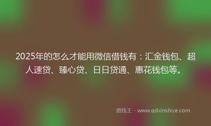 2025年的怎么才能用微信借钱有：汇金钱包、超人速贷、臻心贷、日日贷通、惠花钱包等。