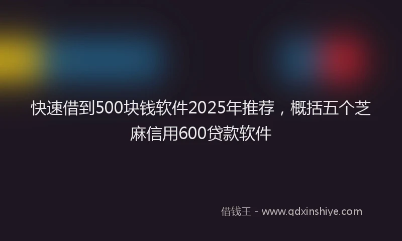 快速借到500块钱软件2025年推荐，概括五个芝麻信用600贷款软件