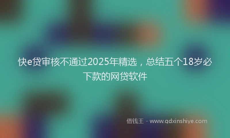 快e贷审核不通过2025年精选，总结五个18岁必下款的网贷软件