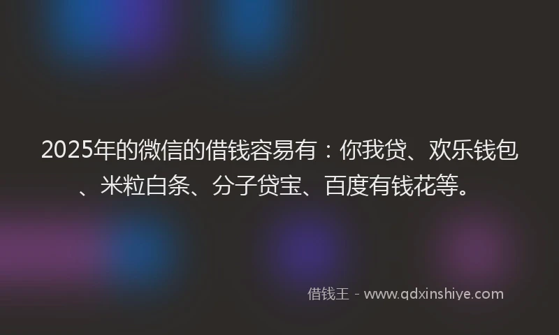 2025年的微信的借钱容易有：你我贷、欢乐钱包、米粒白条、分子贷宝、百度有钱花等。