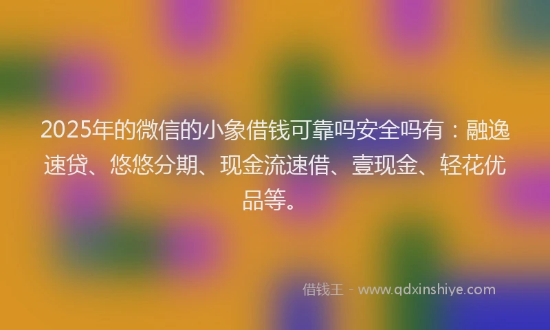 2025年的微信的小象借钱可靠吗安全吗有：融逸速贷、悠悠分期、现金流速借、壹现金、轻花优品等。
