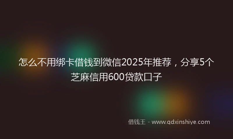 怎么不用绑卡借钱到微信2025年推荐，分享5个芝麻信用600贷款口子