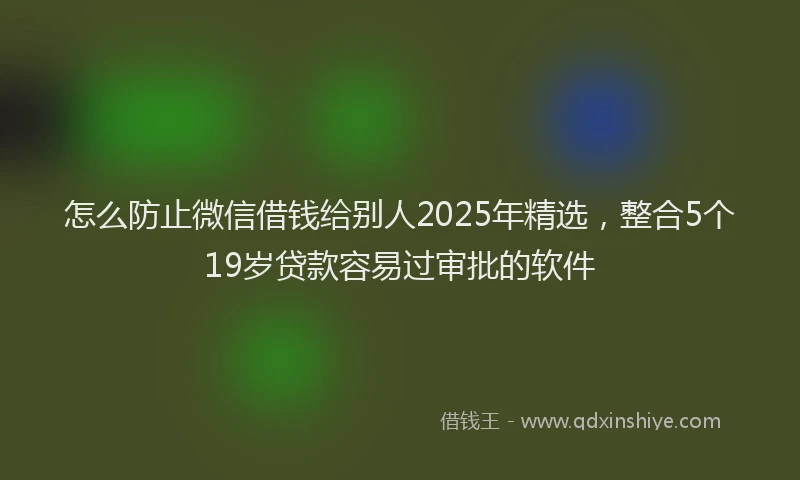 怎么防止微信借钱给别人2025年精选，整合5个19岁贷款容易过审批的软件