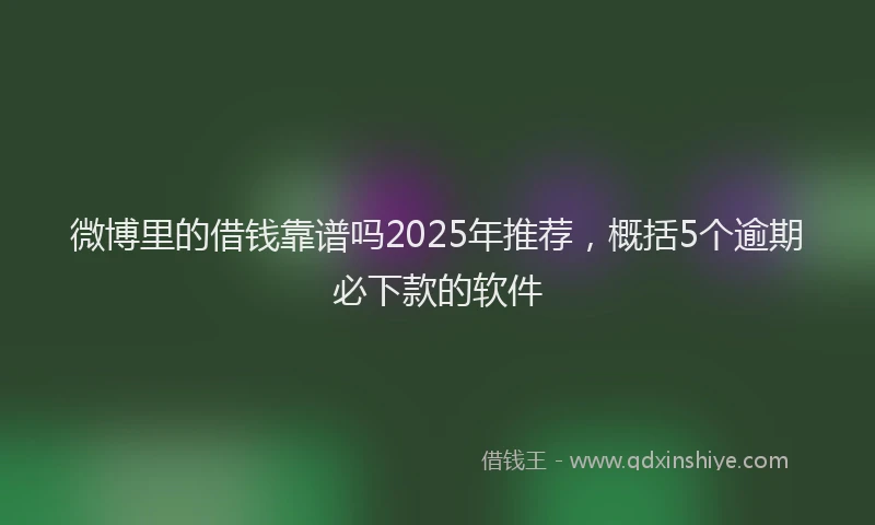 微博里的借钱靠谱吗2025年推荐，概括5个逾期必下款的软件