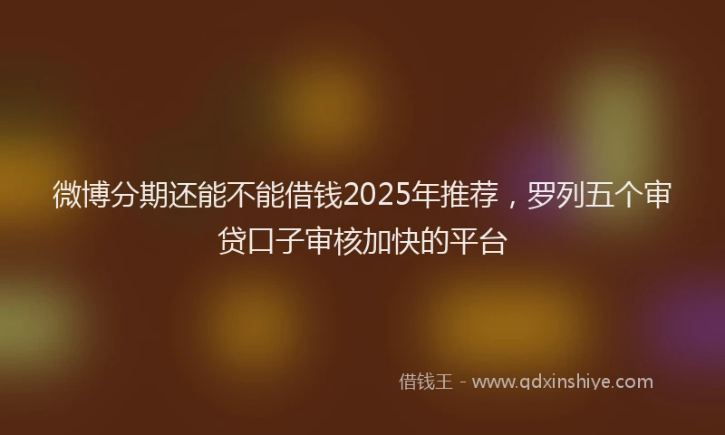 微博分期还能不能借钱2025年推荐，罗列五个审贷口子审核加快的平台