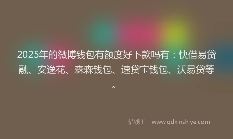 2025年的微博钱包有额度好下款吗有：快借易贷融、安逸花、森森钱包、速贷宝钱包、沃易贷等。