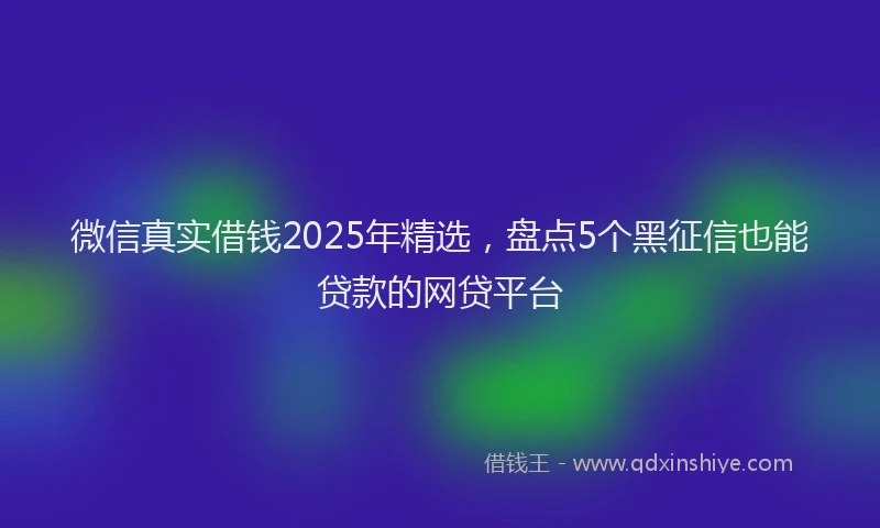 微信真实借钱2025年精选，盘点5个黑征信也能贷款的网贷平台