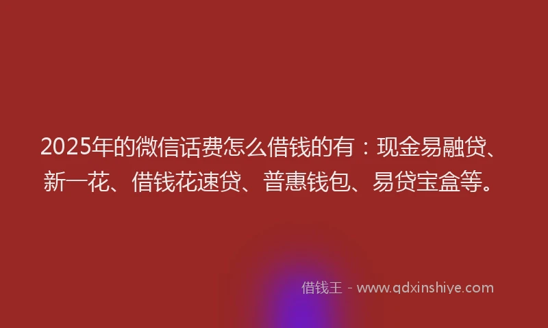 2025年的微信话费怎么借钱的有：现金易融贷、新一花、借钱花速贷、普惠钱包、易贷宝盒等。