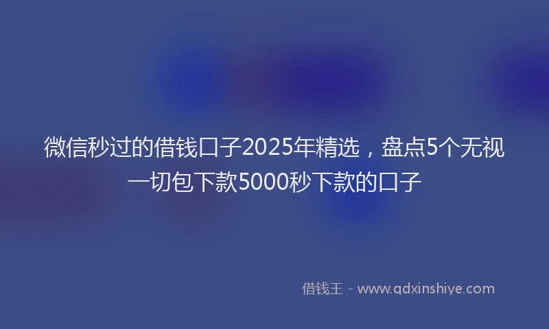 微信秒过的借钱口子2025年精选，盘点5个无视一切包下款5000秒下款的口子