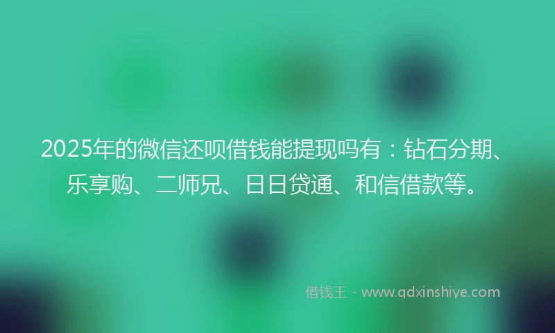 2025年的微信还呗借钱能提现吗有：钻石分期、乐享购、二师兄、日日贷通、和信借款等。