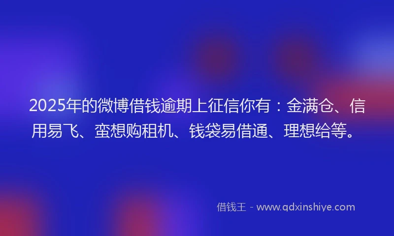 2025年的微博借钱逾期上征信你有：金满仓、信用易飞、蛮想购租机、钱袋易借通、理想给等。